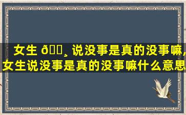 女生 🌸 说没事是真的没事嘛,女生说没事是真的没事嘛什么意思